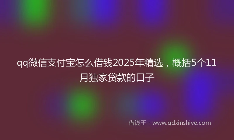 qq微信支付宝怎么借钱2025年精选，概括5个11月独家贷款的口子