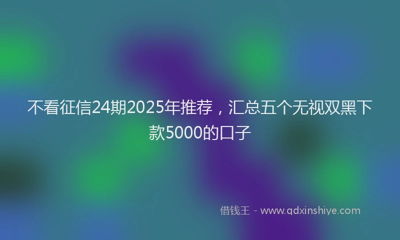 不看征信24期2025年推荐，汇总五个无视双黑下款5000的口子