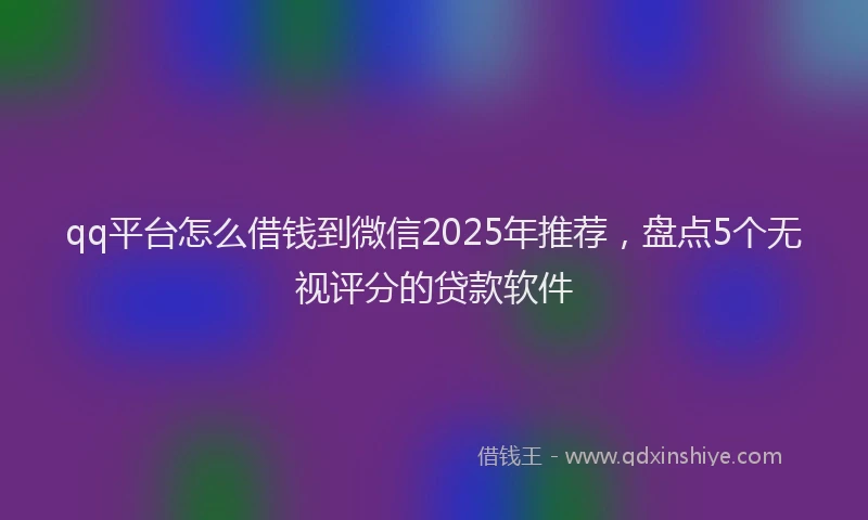 qq平台怎么借钱到微信2025年推荐，盘点5个无视评分的贷款软件