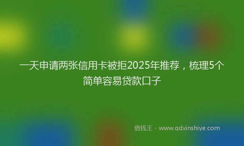一天申请两张信用卡被拒2025年推荐，梳理5个简单容易贷款口子