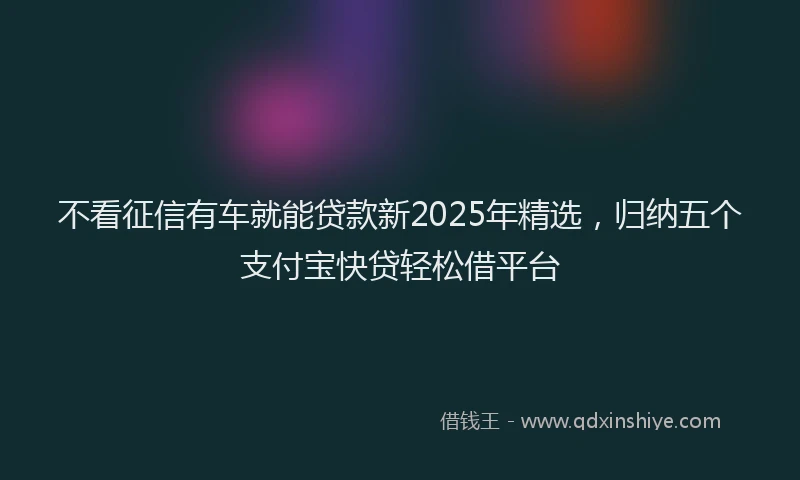 不看征信有车就能贷款新2025年精选，归纳五个支付宝快贷轻松借平台