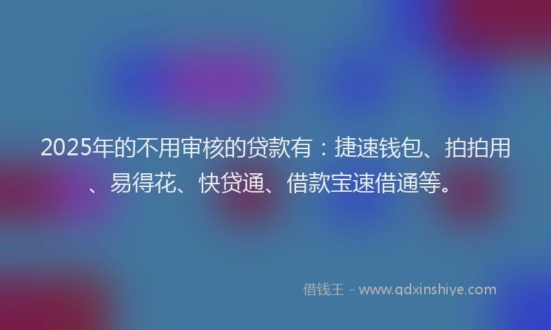 2025年的不用审核的贷款有：捷速钱包、拍拍用、易得花、快贷通、借款宝速借通等。