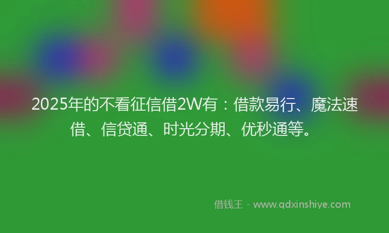 2025年的不看征信借2W有：借款易行、魔法速借、信贷通、时光分期、优秒通等。
