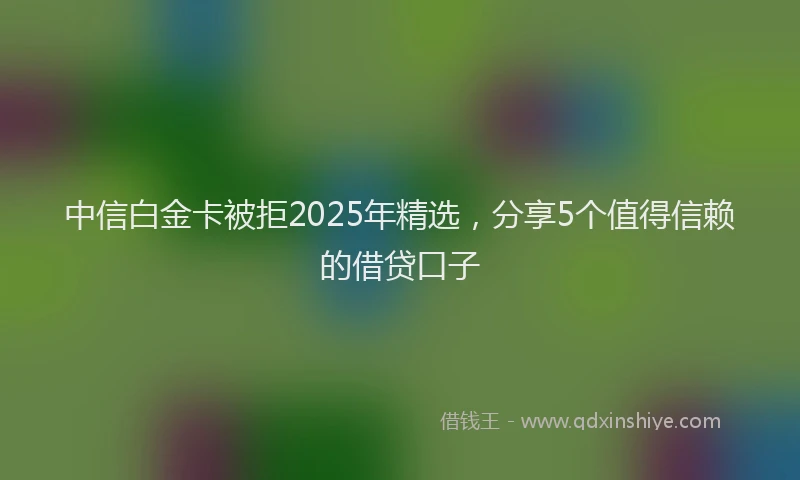 中信白金卡被拒2025年精选，分享5个值得信赖的借贷口子