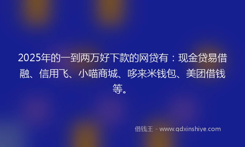 2025年的一到两万好下款的网贷有：现金贷易借融、信用飞、小喵商城、哆来米钱包、美团借钱等。