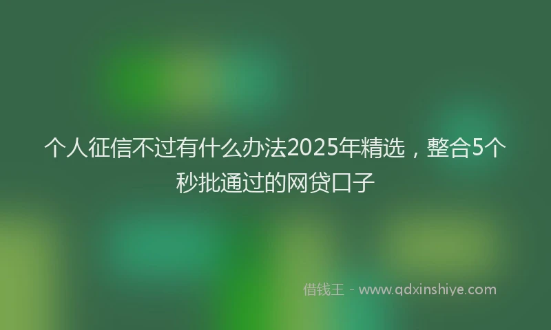 个人征信不过有什么办法2025年精选，整合5个秒批通过的网贷口子