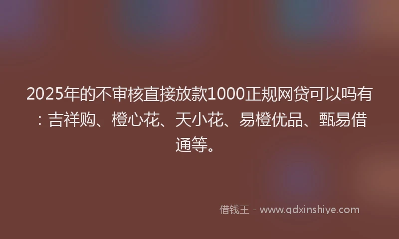 2025年的不审核直接放款1000正规网贷可以吗有：吉祥购、橙心花、天小花、易橙优品、甄易借通等。