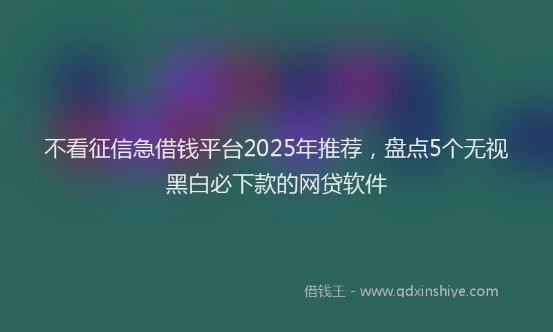 不看征信急借钱平台2025年推荐，盘点5个无视黑白必下款的网贷软件