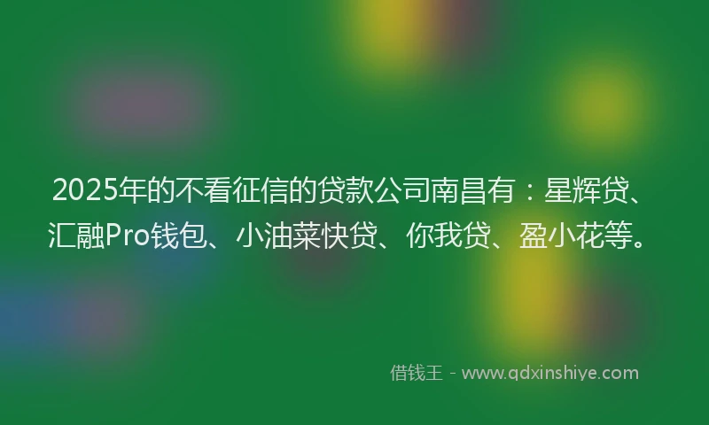 2025年的不看征信的贷款公司南昌有：星辉贷、汇融Pro钱包、小油菜快贷、你我贷、盈小花等。