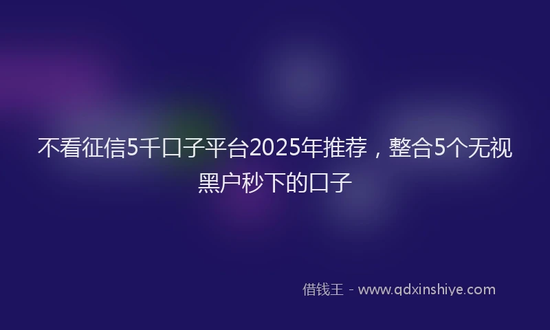 不看征信5千口子平台2025年推荐，整合5个无视黑户秒下的口子