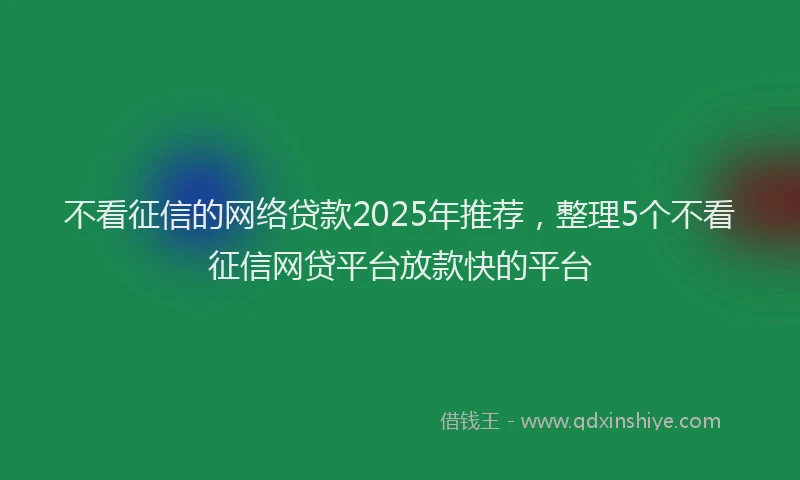 不看征信的网络贷款2025年推荐，整理5个不看征信网贷平台放款快的平台