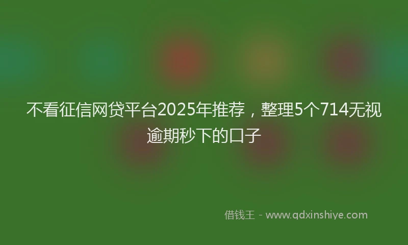 不看征信网贷平台2025年推荐，整理5个714无视逾期秒下的口子