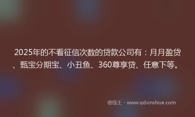 2025年的不看征信次数的贷款公司有：月月盈贷、甄宝分期宝、小丑鱼、360尊享贷、任意下等。
