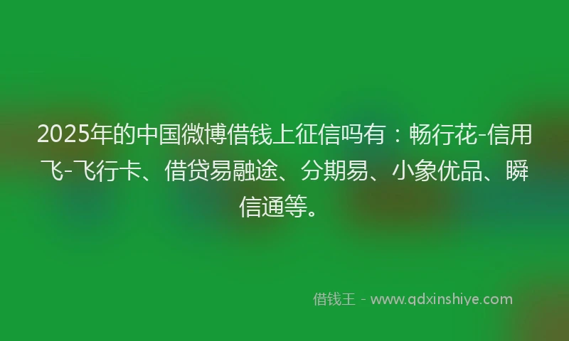2025年的中国微博借钱上征信吗有：畅行花-信用飞-飞行卡、借贷易融途、分期易、小象优品、瞬信通等。
