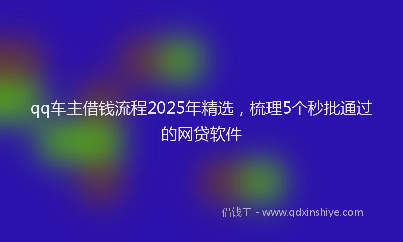 qq车主借钱流程2025年精选,梳理5个秒批通过的网贷软件