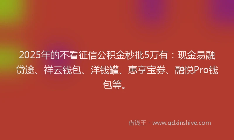 2025年的不看征信公积金秒批5万有：现金易融贷途、祥云钱包、洋钱罐、惠享宝券、融悦Pro钱包等。