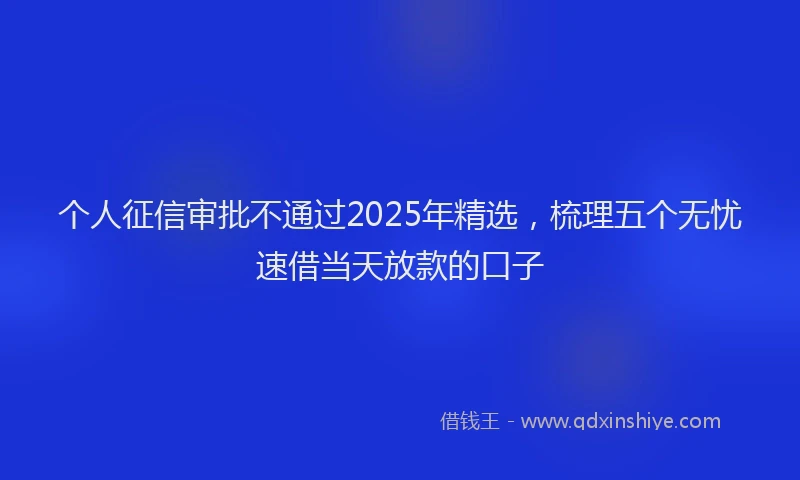 个人征信审批不通过2025年精选，梳理五个无忧速借当天放款的口子