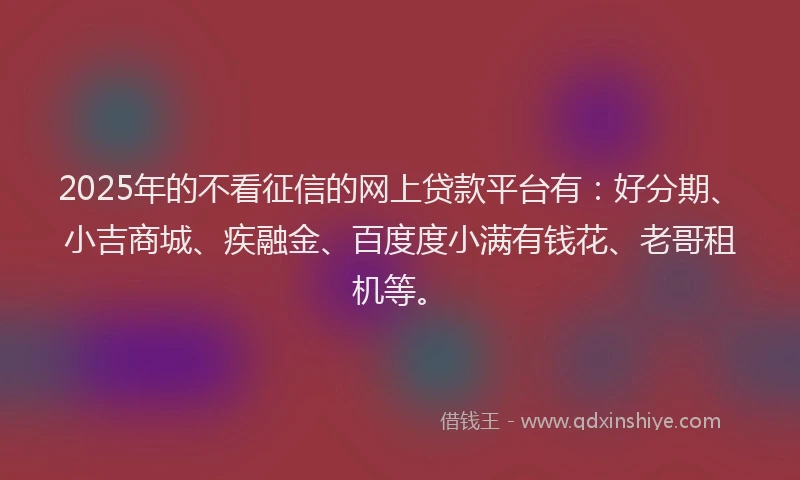 2025年的不看征信的网上贷款平台有:好分期、小吉商城、疾融金、百度度小满有钱花、老哥租机等。