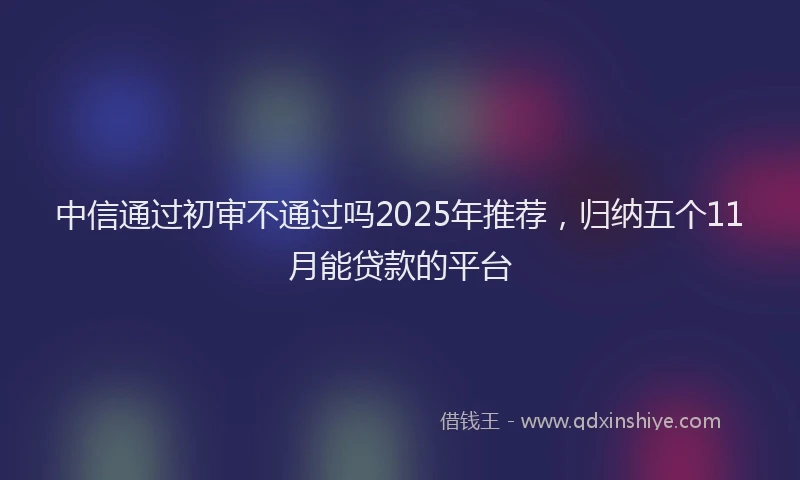 中信通过初审不通过吗2025年推荐，归纳五个11月能贷款的平台