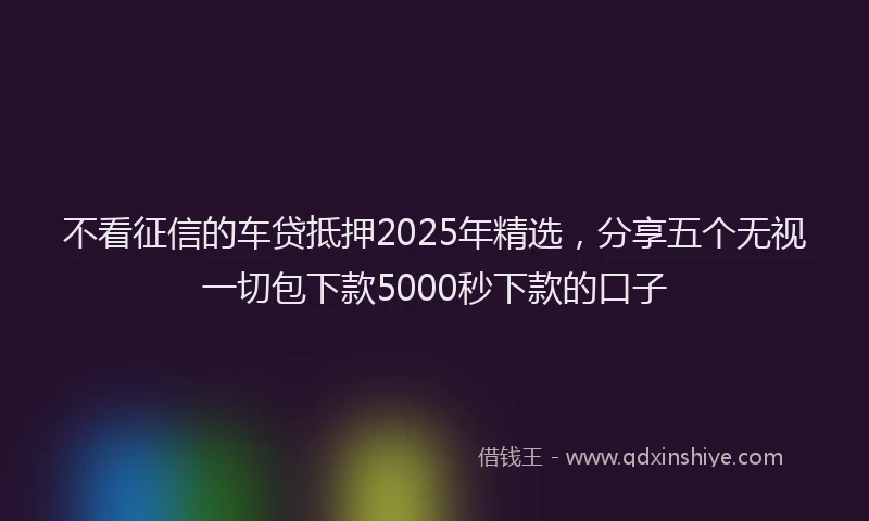 不看征信的车贷抵押2025年精选，分享五个无视一切包下款5000秒下款的口子