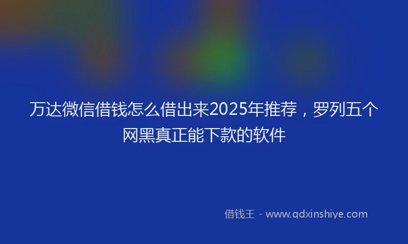 万达微信借钱怎么借出来2025年推荐，罗列五个网黑真正能下款的软件