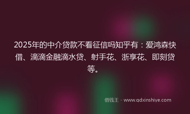 2025年的中介贷款不看征信吗知乎有：爱鸿森快借、滴滴金融滴水贷、射手花、浙享花、即刻贷等。