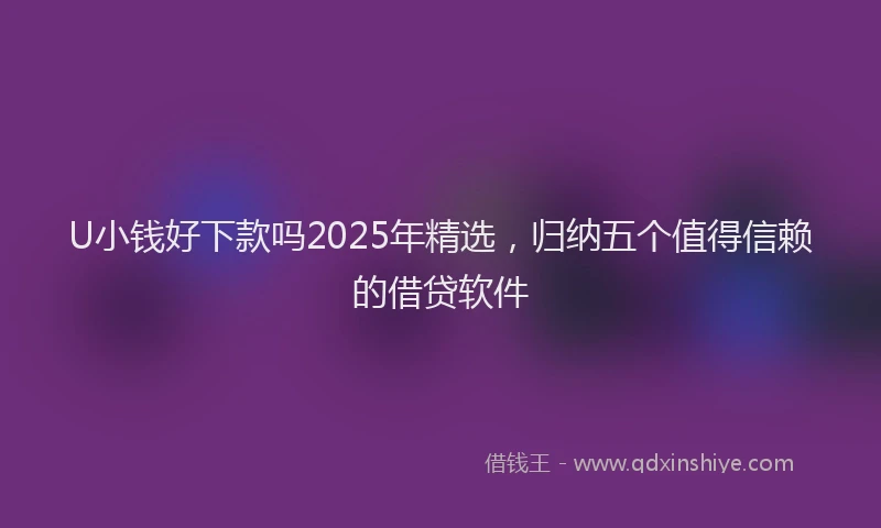 U小钱好下款吗2025年精选，归纳五个值得信赖的借贷软件