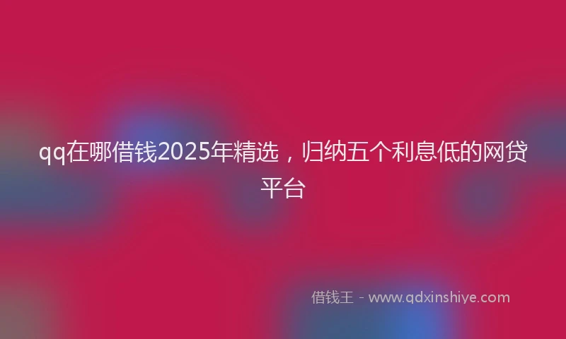 qq在哪借钱2025年精选，归纳五个利息低的网贷平台