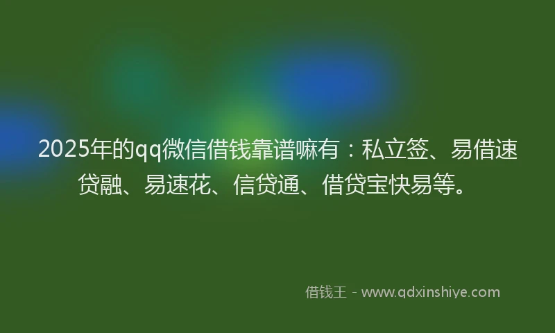 2025年的qq微信借钱靠谱嘛有：私立签、易借速贷融、易速花、信贷通、借贷宝快易等。
