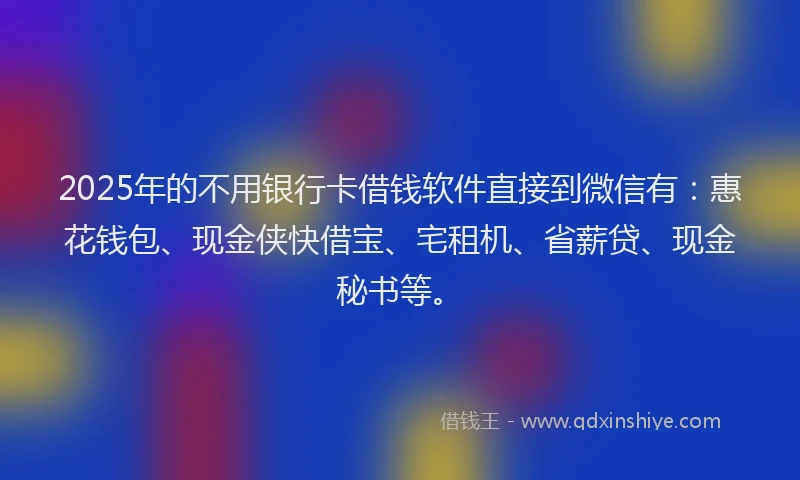 2025年的不用银行卡借钱软件直接到微信有：惠花钱包、现金侠快借宝、宅租机、省薪贷、现金秘书等。