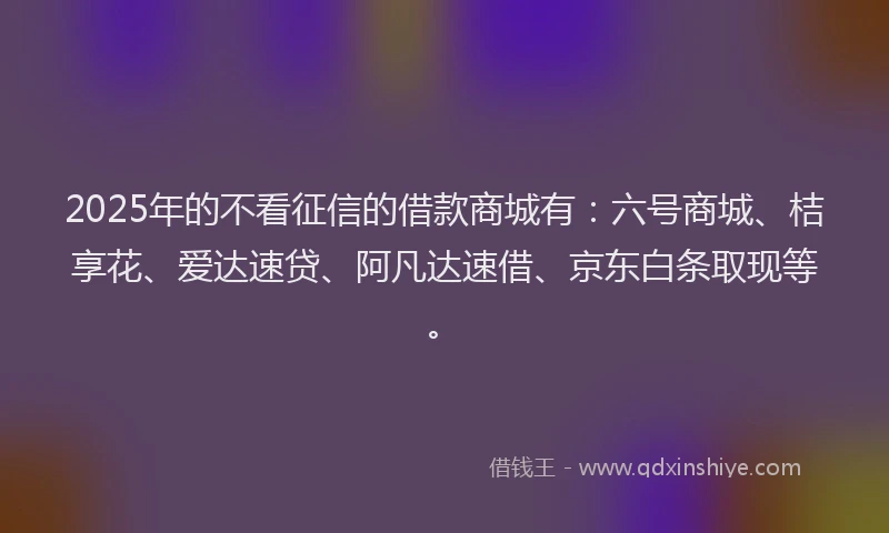 2025年的不看征信的借款商城有：六号商城、桔享花、爱达速贷、阿凡达速借、京东白条取现等。