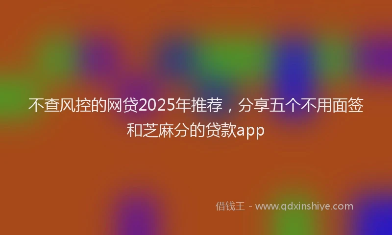 不查风控的网贷2025年推荐，分享五个不用面签和芝麻分的贷款app