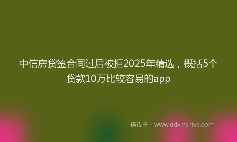 中信房贷签合同过后被拒2025年精选，概括5个贷款10万比较容易的app