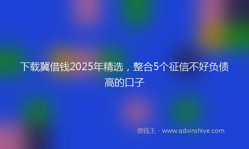 下载冀借钱2025年精选，整合5个征信不好负债高的口子