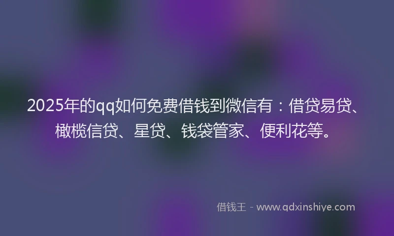 2025年的qq如何免费借钱到微信有：借贷易贷、橄榄信贷、星贷、钱袋管家、便利花等。