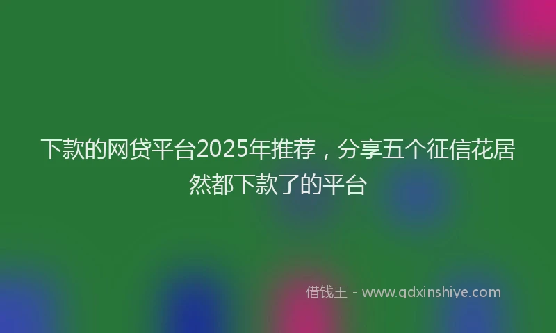 下款的网贷平台2025年推荐，分享五个征信花居然都下款了的平台