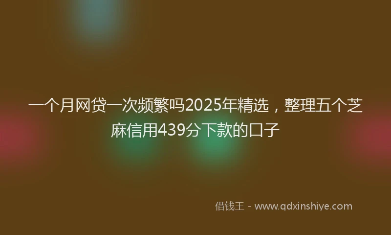 一个月网贷一次频繁吗2025年精选，整理五个芝麻信用439分下款的口子