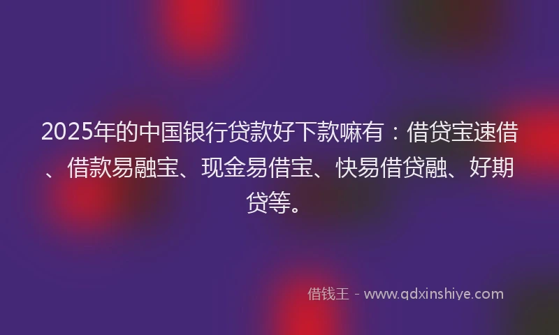 2025年的中国银行贷款好下款嘛有：借贷宝速借、借款易融宝、现金易借宝、快易借贷融、好期贷等。