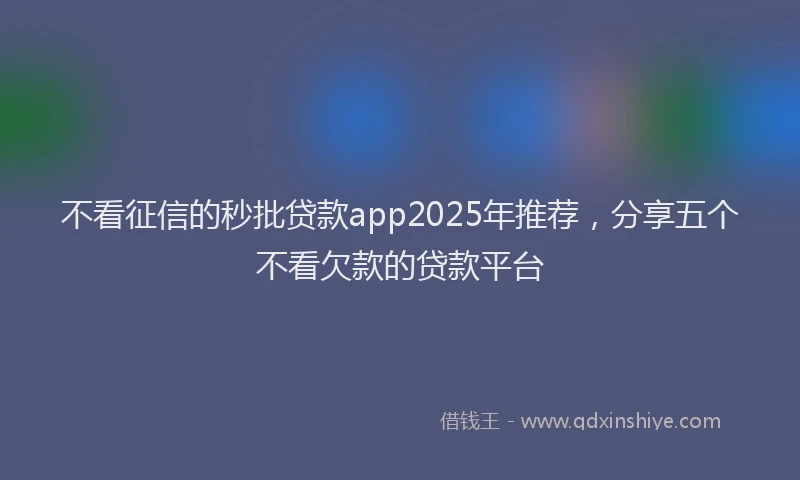 不看征信的秒批贷款app2025年推荐，分享五个不看欠款的贷款平台