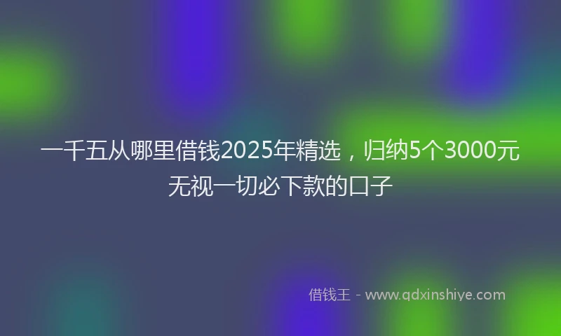 一千五从哪里借钱2025年精选，归纳5个3000元无视一切必下款的口子