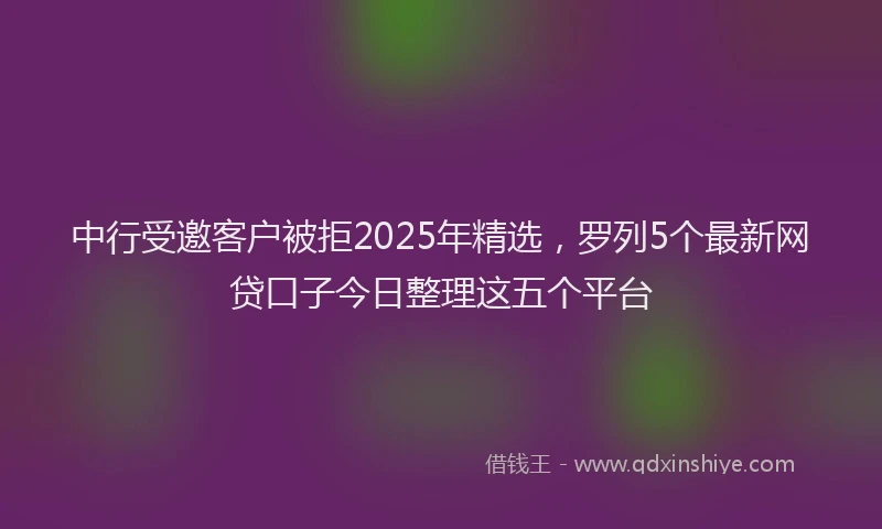 中行受邀客户被拒2025年精选，罗列5个最新网贷口子今日整理这五个平台
