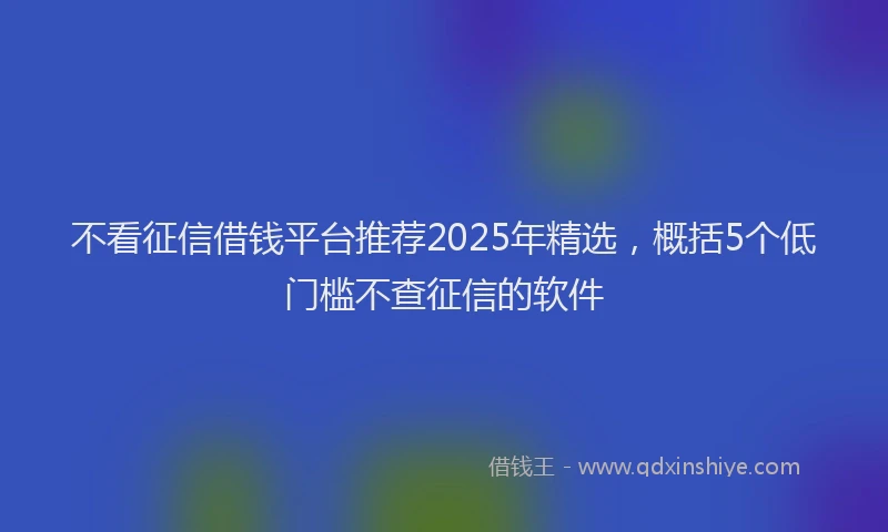 不看征信借钱平台推荐2025年精选，概括5个低门槛不查征信的软件