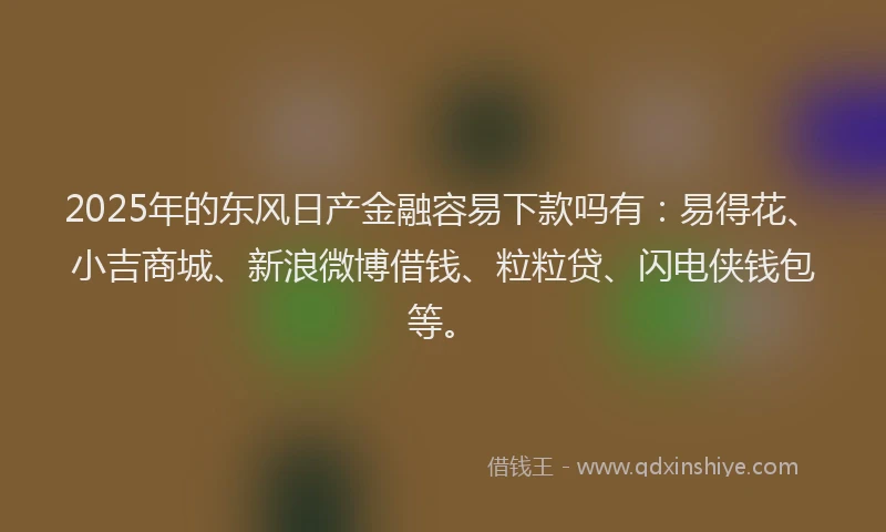 2025年的东风日产金融容易下款吗有：易得花、小吉商城、新浪微博借钱、粒粒贷、闪电侠钱包等。