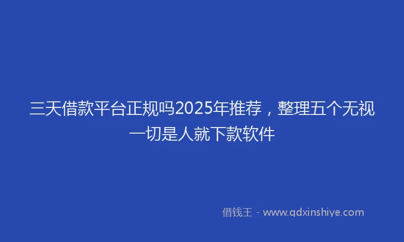 三天借款平台正规吗2025年推荐，整理五个无视一切是人就下款软件