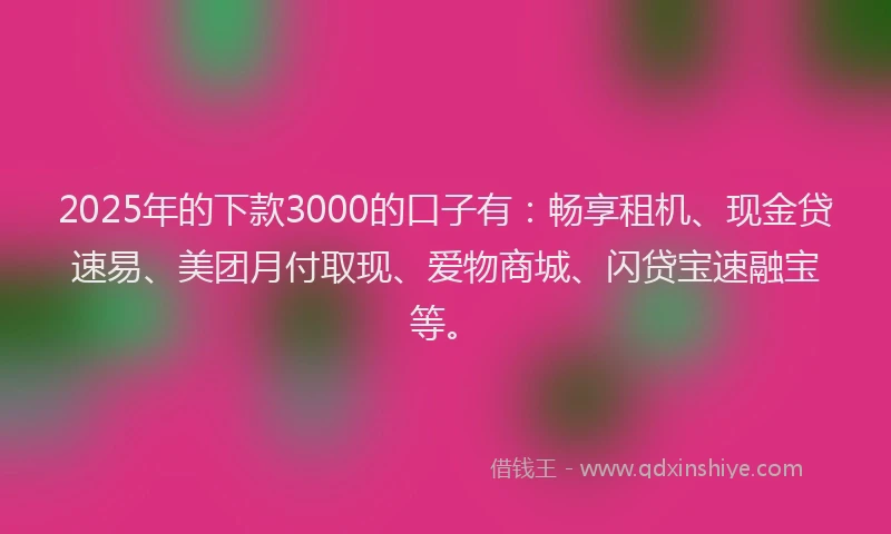2025年的下款3000的口子有：畅享租机、现金贷速易、美团月付取现、爱物商城、闪贷宝速融宝等。