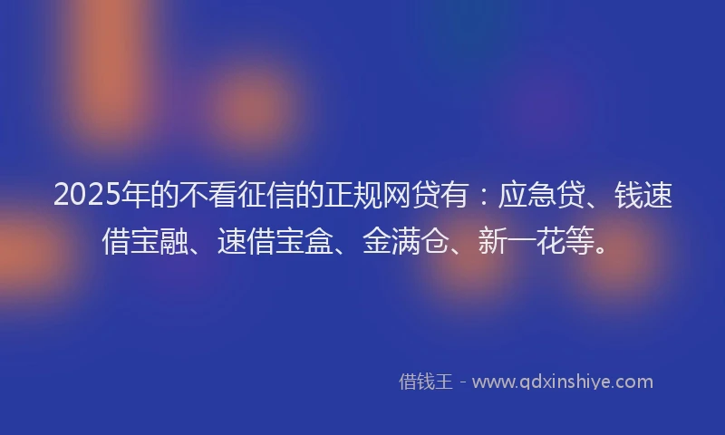 2025年的不看征信的正规网贷有：应急贷、钱速借宝融、速借宝盒、金满仓、新一花等。