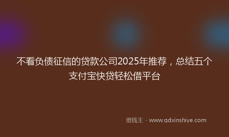 不看负债征信的贷款公司2025年推荐，总结五个支付宝快贷轻松借平台