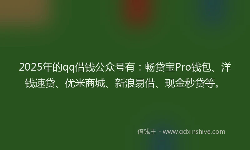 2025年的qq借钱公众号有：畅贷宝Pro钱包、洋钱速贷、优米商城、新浪易借、现金秒贷等。