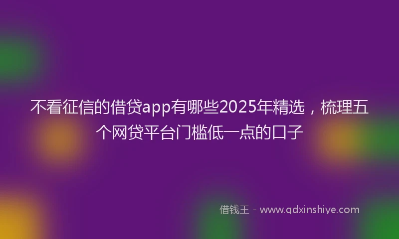 不看征信的借贷app有哪些2025年精选，梳理五个网贷平台门槛低一点的口子