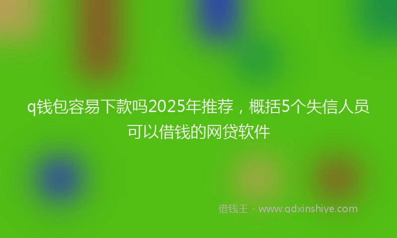 q钱包容易下款吗2025年推荐，概括5个失信人员可以借钱的网贷软件